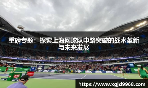 重磅专题：探索上海网球队中路突破的战术革新与未来发展