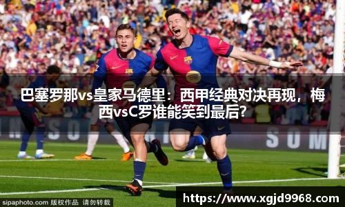 巴塞罗那vs皇家马德里：西甲经典对决再现，梅西vsC罗谁能笑到最后？