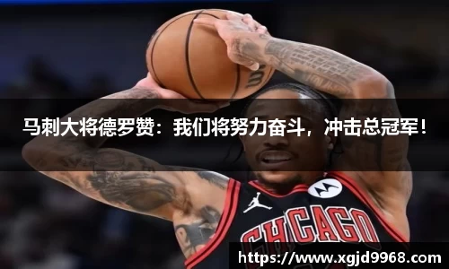 马刺大将德罗赞：我们将努力奋斗，冲击总冠军！