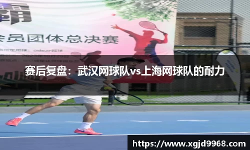 赛后复盘：武汉网球队vs上海网球队的耐力