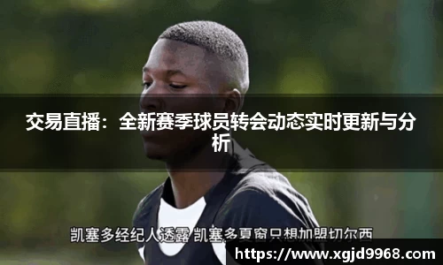 交易直播：全新赛季球员转会动态实时更新与分析