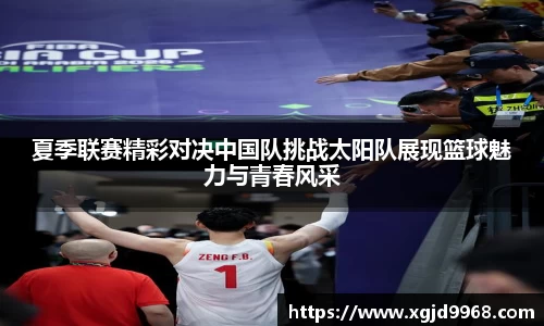 夏季联赛精彩对决中国队挑战太阳队展现篮球魅力与青春风采