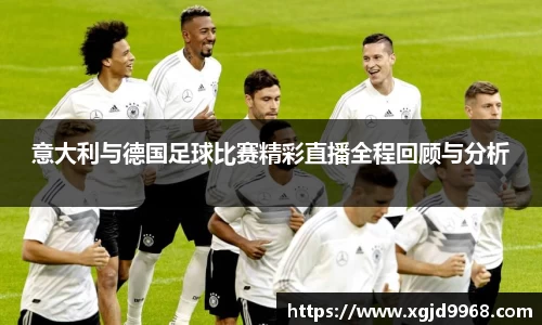 意大利与德国足球比赛精彩直播全程回顾与分析
