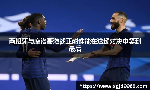 酉班牙与摩洛哥激战正酣谁能在这场对决中笑到最后