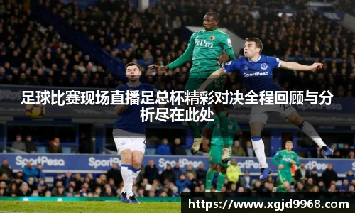 足球比赛现场直播足总杯精彩对决全程回顾与分析尽在此处