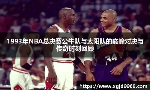 1993年NBA总决赛公牛队与太阳队的巅峰对决与传奇时刻回顾