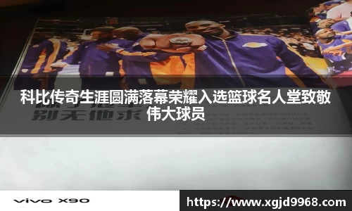 科比传奇生涯圆满落幕荣耀入选篮球名人堂致敬伟大球员