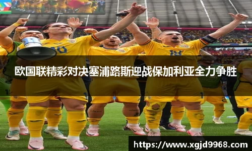 欧国联精彩对决塞浦路斯迎战保加利亚全力争胜