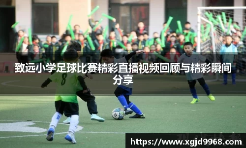 致远小学足球比赛精彩直播视频回顾与精彩瞬间分享
